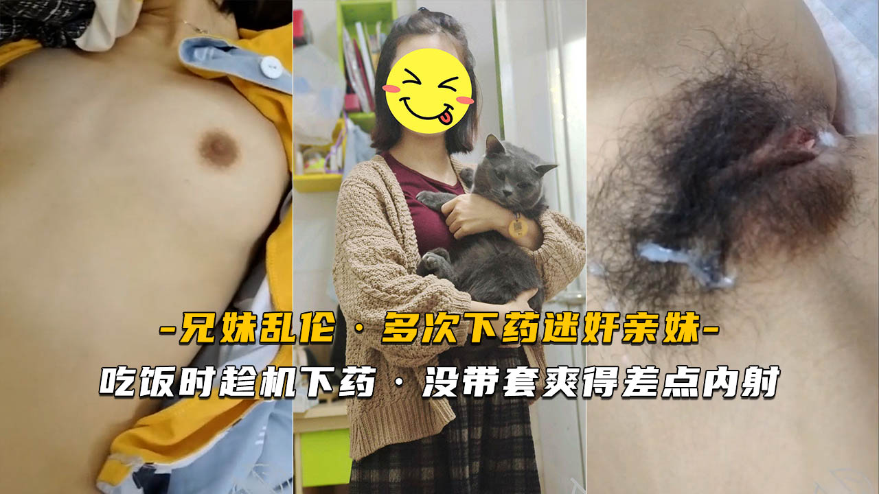【迷奸亲妹】吃饭时趁机下药 没带套爽得差点内射}