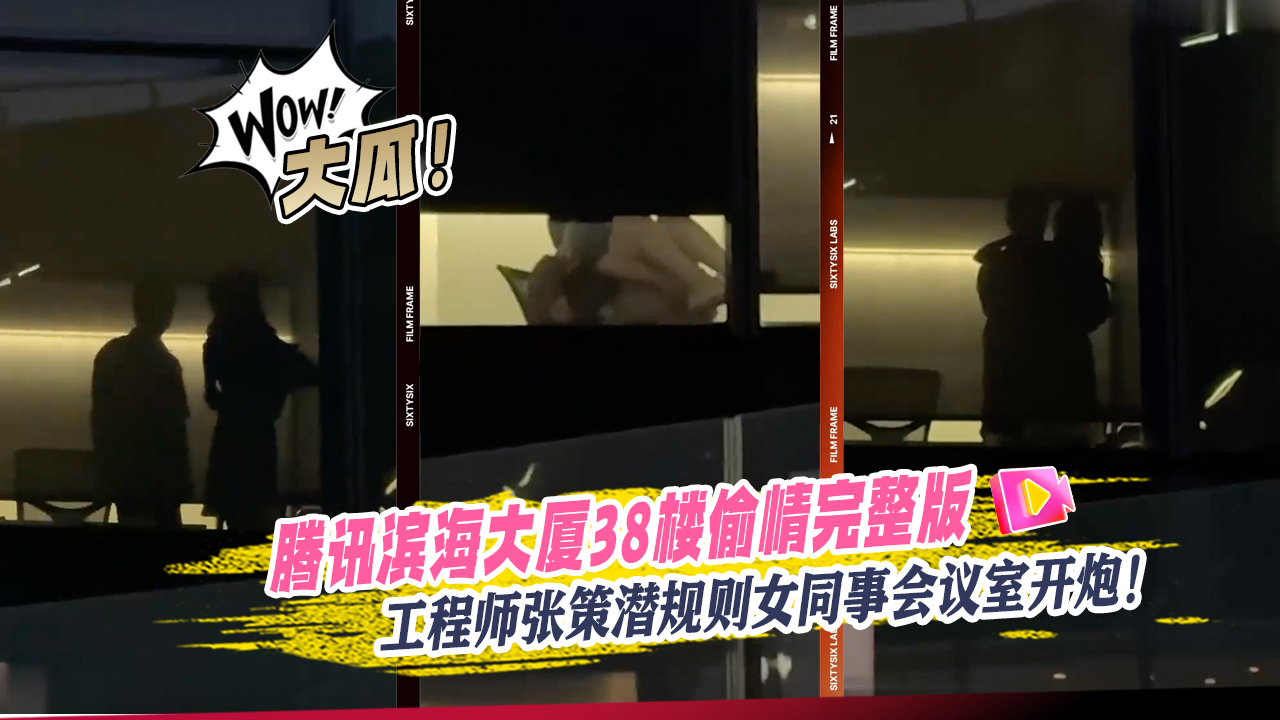大瓜！腾讯滨海大厦38楼偷情完整版视频流出工程师张策潜规则女同事会议室开炮！}