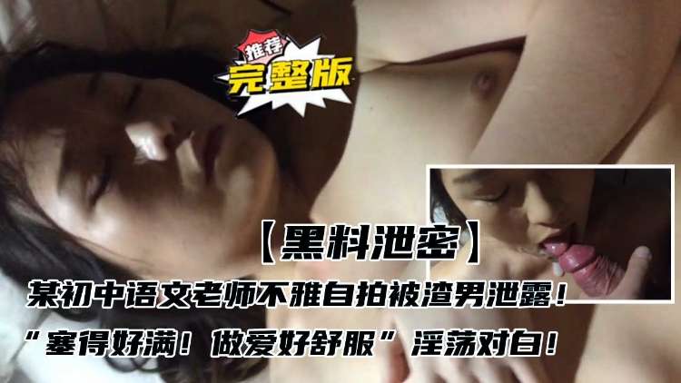 【黑料泄密】某初中语文老师不雅自拍被渣男泄露“塞得好满！做爱好舒服”淫荡对白！}