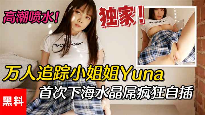 【黑料】#万人追踪小姐姐Yuna，首次下海水晶屌疯狂自插高潮喷水}