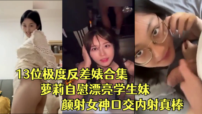 【反差婊合集】13位极度反差婊合集萝莉自慰漂亮学生妹颜射女神口交内射真棒！}