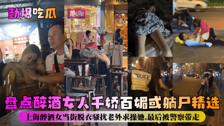 【劲爆吃瓜】盘点醉酒女人千娇百媚或躺尸精选!上海醉酒女当街脱衣骚扰老外求操她,最后被警察带}