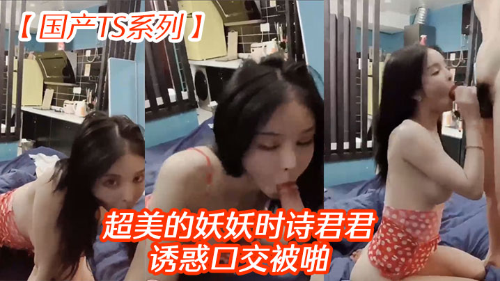 【国产TS系列】超美的妖妖时诗君君诱惑口交被啪}