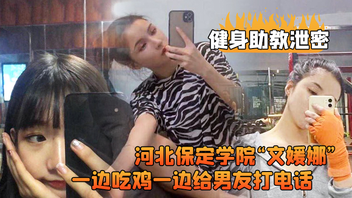 【健身助教泄密】河北保定学院“文媛娜”健身房兼职助教直接被客户给拿下，一边吃鸡一边给男友打电话！高清露脸视频流出}