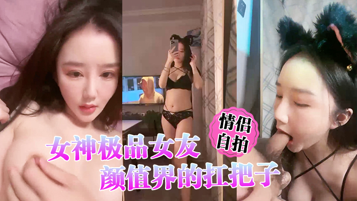 【情侣自拍】女神极品女友，颜值界的扛把子，先爬下给细腻口交}