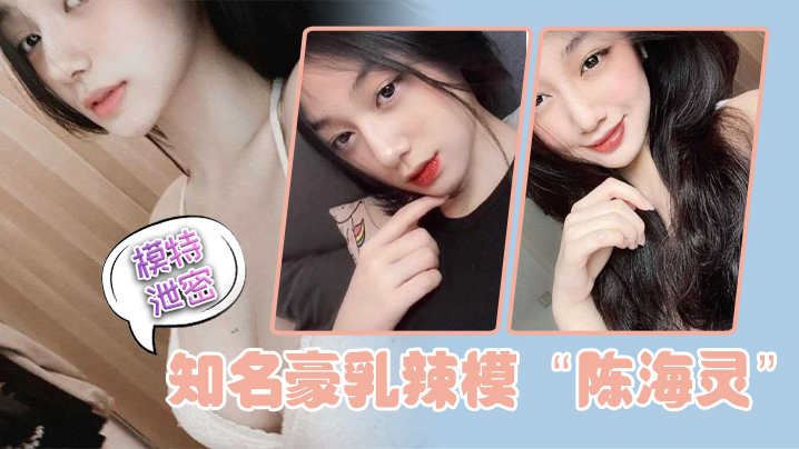 【模特泄密】知名豪乳辣模“陈海灵”因不舍前任大鸡巴，疯狂求和示爱反被前任曝光}