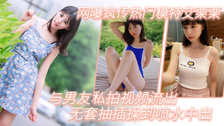 【模特泄密】网曝疯传热门模特艾栗栗与男友私拍视频流出_无套抽插操到喷水中出}
