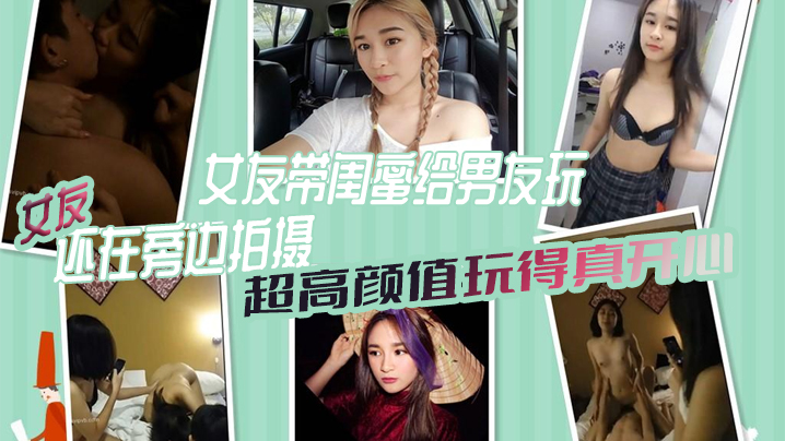 【女绿奴3P自拍】女友带闺蜜给男友玩，女友还在旁边拍摄，超高颜值玩得真开心}