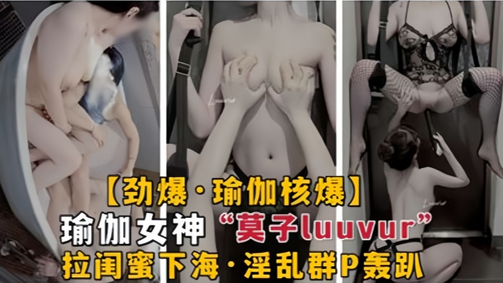 【劲爆瑜伽核弹】极品瑜伽女神莫子Luuvur拉闺蜜淫荡性交}