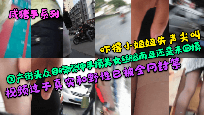【咸猪手系列】吓得小姐姐失声尖叫！国产街头众目睽睽伸手摸美女丝腿而且还是来回摸！视频过于真实和野性已被全网封禁}