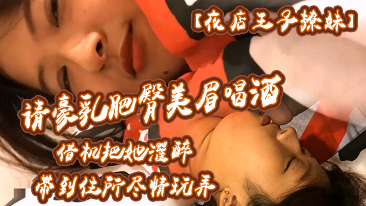 【夜店王子撩妹】请豪乳肥臀美眉喝酒借机把她灌醉带到住所内射乳射尽情玩弄中途醒了还有对话}
