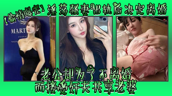 【偷情曝光】淫荡骚妻出轨后决定离婚，老公却为了不离婚而接受奸夫共享老婆}