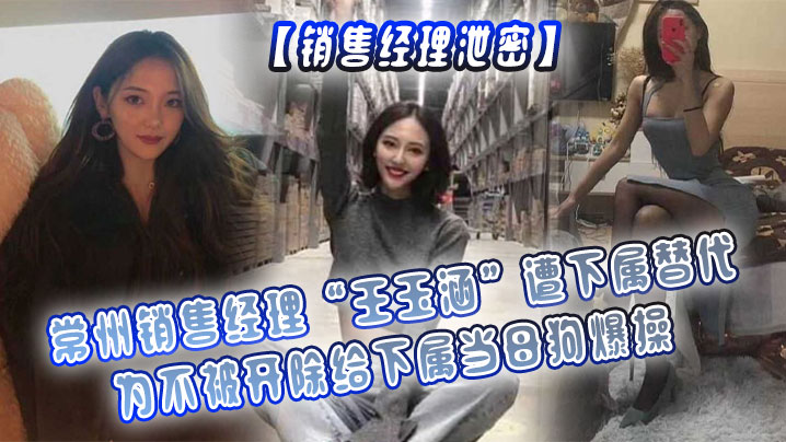 【销售经理泄密】常州销售经理“王玉涵”遭下属替代，为不被开除给下属当母狗爆操}