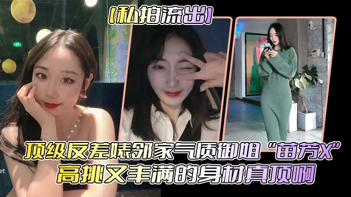 【私拍流出】顶级反差婊邻家气质御姐“苗芳X”高挑又丰满的身材真顶啊}