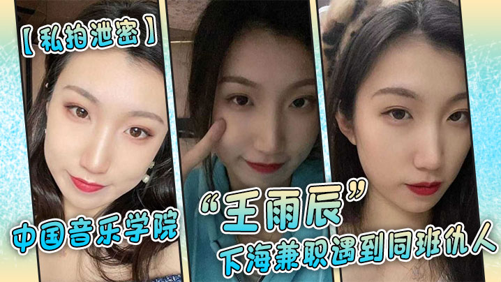 【私拍泄密】中国音乐学院“王雨辰”下海兼职遇到同班仇人，被操的很不情愿但又很爽}