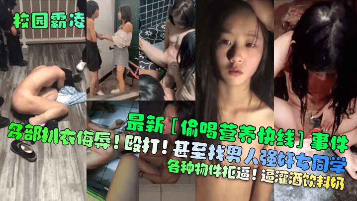 【校园霸凌】最新[偷喝营养快线]事件！多部扒衣侮辱！殴打！甚至找男人强奸女同学！各种物件抠逼！逼灌酒饮料奶！}