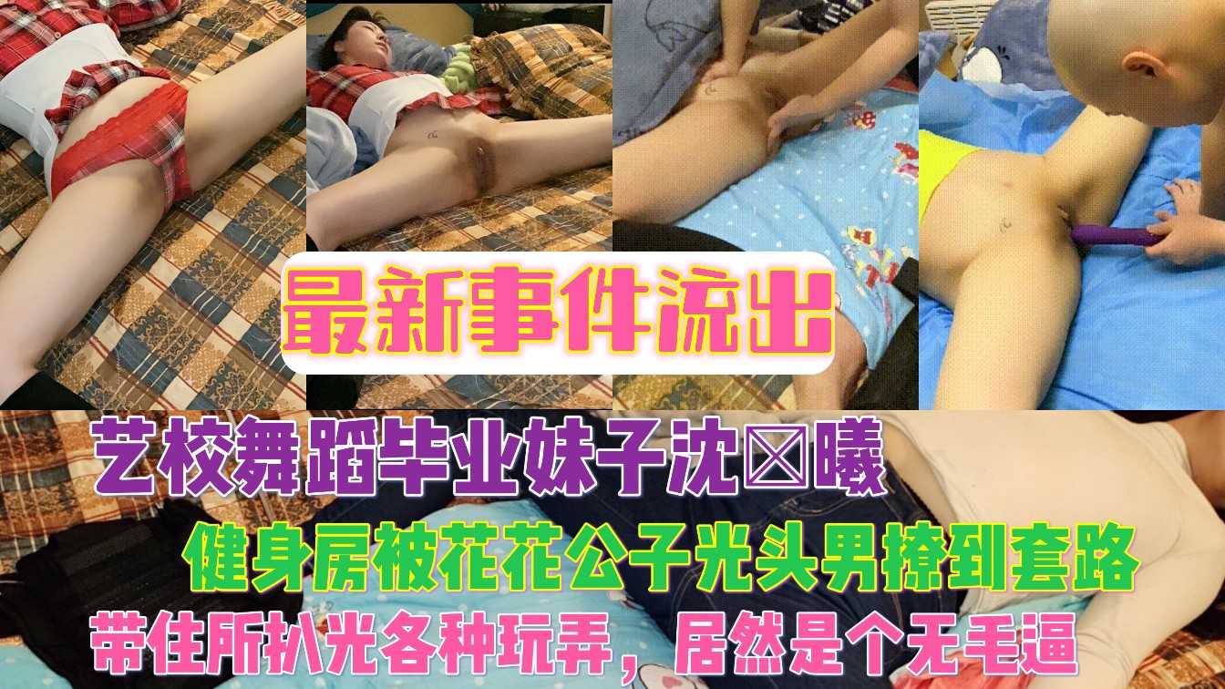 最新事件流出艺校舞蹈毕业妹子沈×曦健身房被花花公子光头男撩到套路，带住所各种玩弄，居然是个无毛逼}