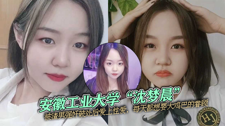 安徽工业大学“沈梦晨”被渣男强奸破处后爱上性爱，每天都想要大鸡巴的眷顾}