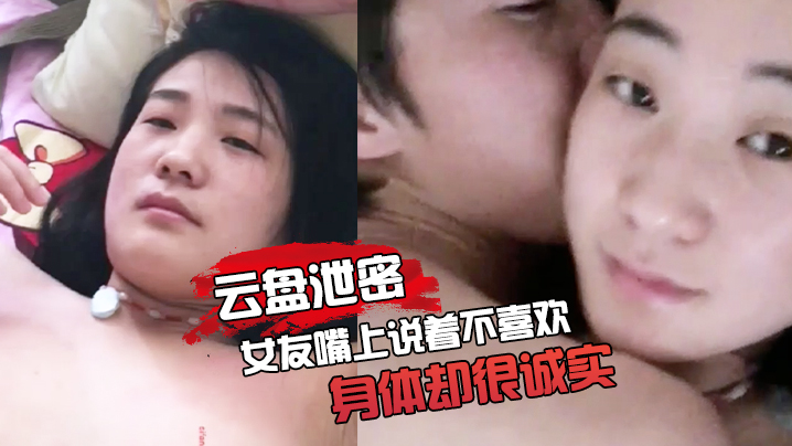 【云盘泄密】女友嘴上说着不喜欢身体却很诚实，无论家中或是酒店啪啪的影片都遭流出}