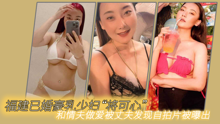 福建已婚豪乳少妇“将可心”和情夫做爱被丈夫发现自拍片被曝出}