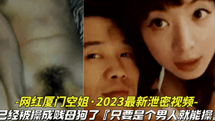 【网红厦门空姐-2023最新泄密视频】10月份最新爆料，本人已经被操成贱母狗，据说是个男人就能操她}