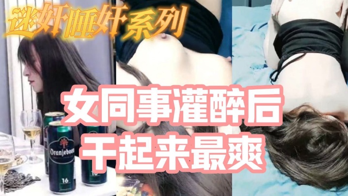 迷奸睡奸系列_把白皙漂亮高颜值的女同事灌醉后一顿啪啪，醉酒的干起来最爽了，还有一些反应}