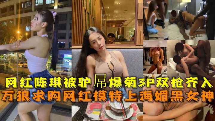 上海媚黑女神，网红陈琪被驴屌爆菊3P双枪齐入无套内射。}