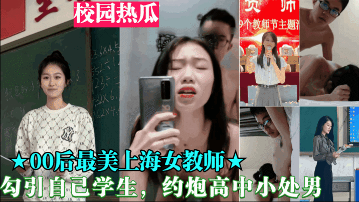 重磅黑料【00后最美上海女教师】勾引自己学生，约炮高中小处男}