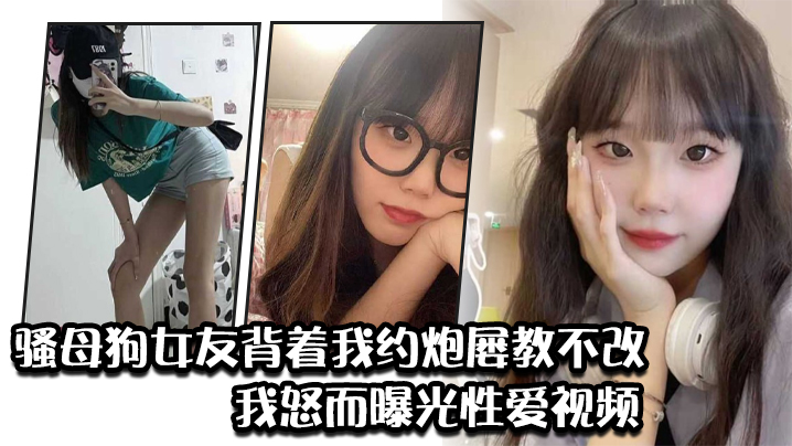 骚母狗女友背着我约炮屡教不改，我怒而曝光性爱视频}