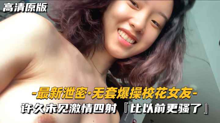 【最新泄密-无套爆操校花女友】许久未见激情四射，比以前更骚了}