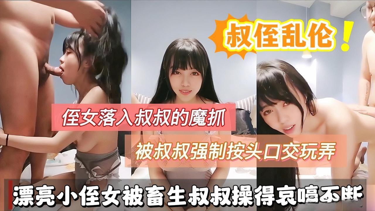【叔侄乱伦】侄女落入叔叔的魔爪被叔叔强制按头深喉玩弄，漂亮小侄女被畜生叔叔操的哀嚎不断喊爸爸。}