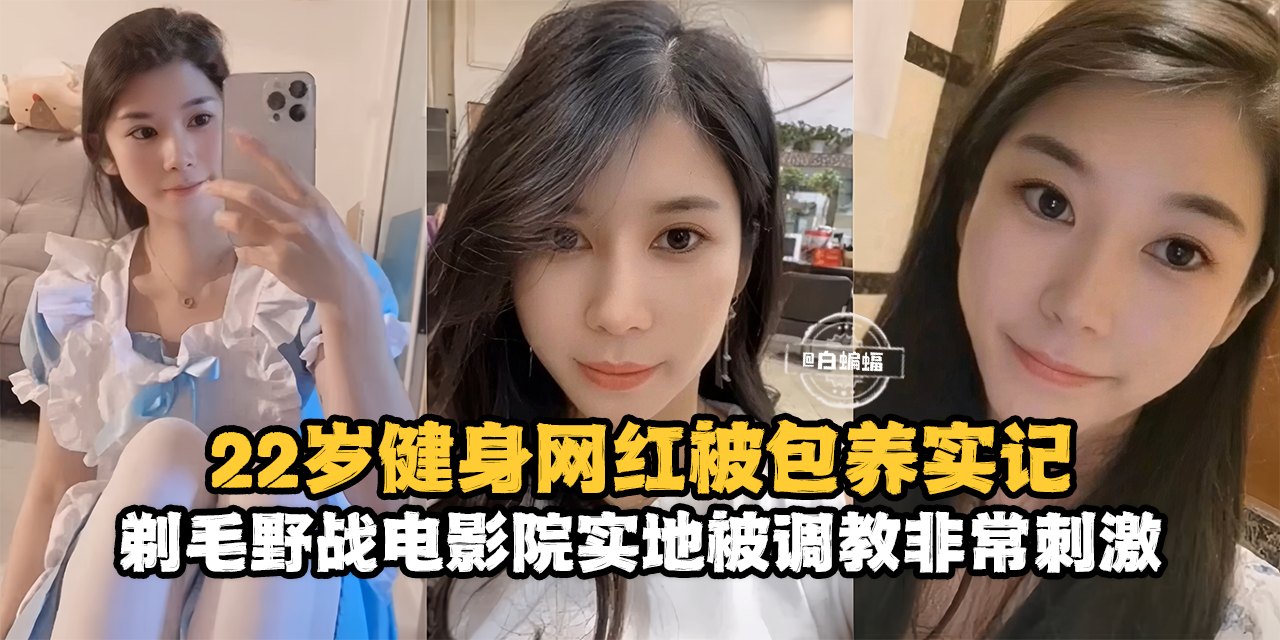 网曝黑料-22岁健身网红被包养记录，剃毛野战电影院实地被调教非常刺激}