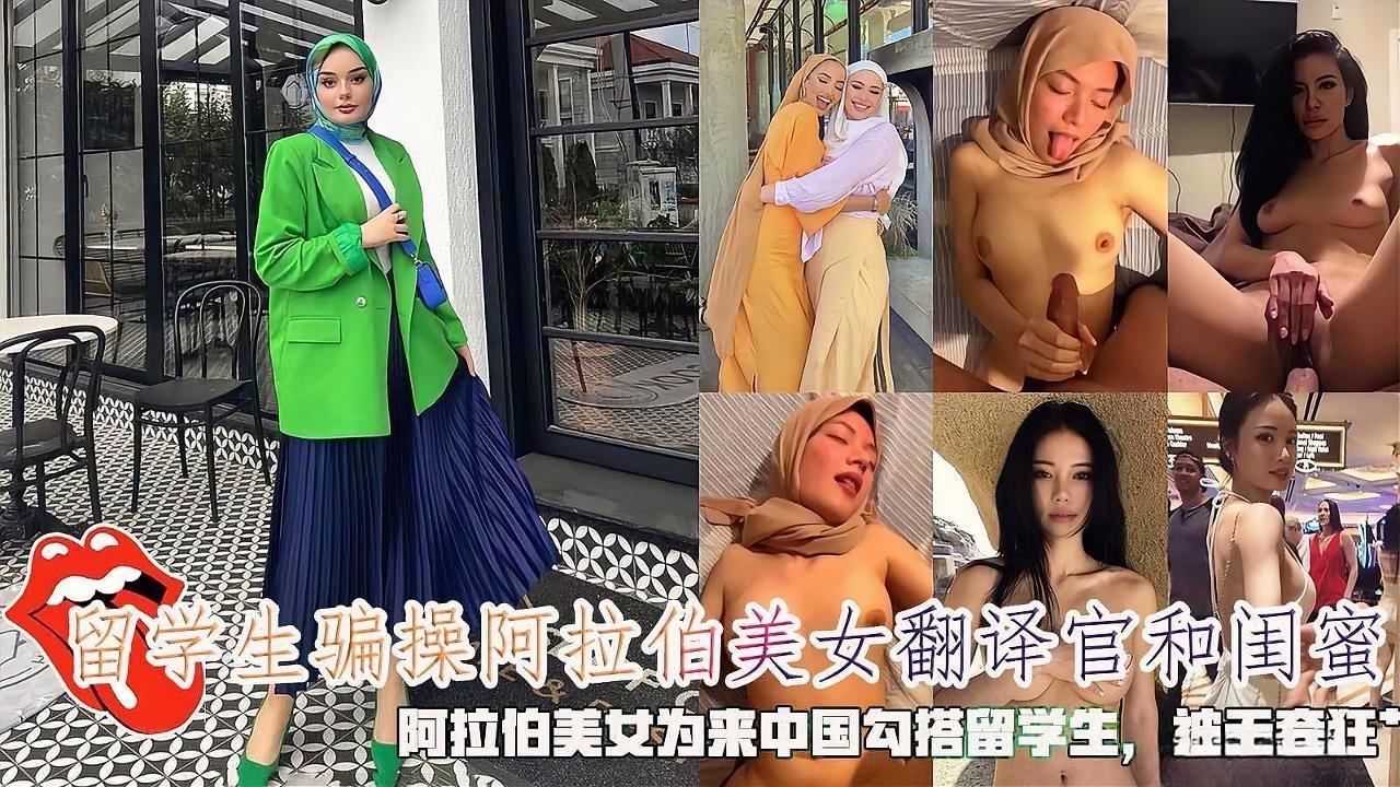 【海王渣男留学生骗炮】留学生骗操阿拉伯美女翻译官和闺蜜，阿拉伯美女为来中国勾搭留学生，被无套狂肏。}