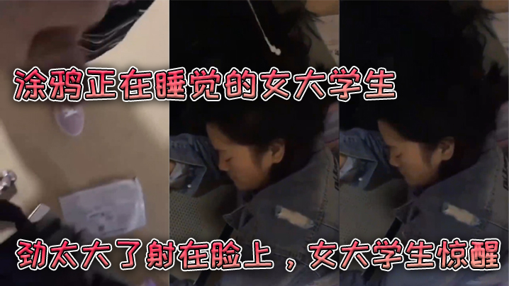 涂鸦正在睡觉的女大学生，劲太大了射在脸上，女大学生惊醒}