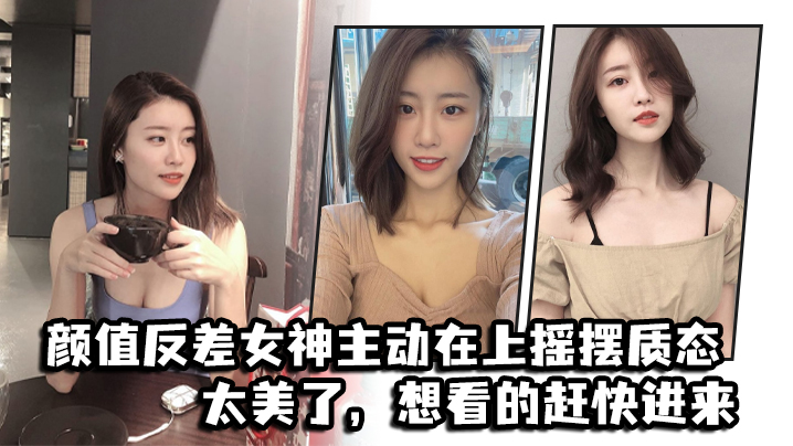 颜值反差女神主动在上摇摆质态，太美了，想看的赶快进来}