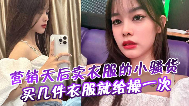 营销天后卖衣服的小骚货，买几件衣服就给操一次}