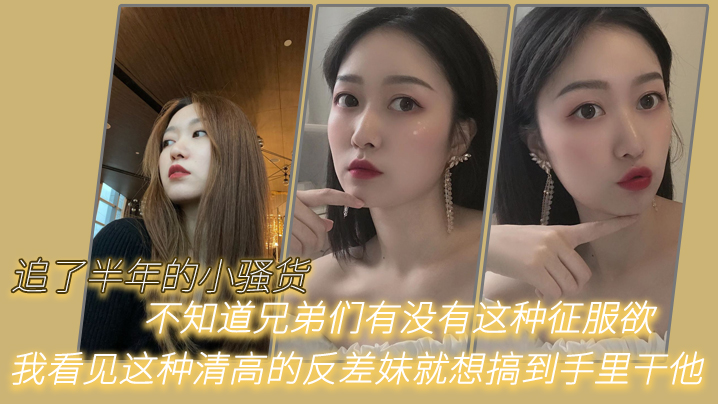 追了半年的小骚货，不知道兄弟们有没有这种征服欲，我看见这种清高的反差妹就想搞到手里干他}