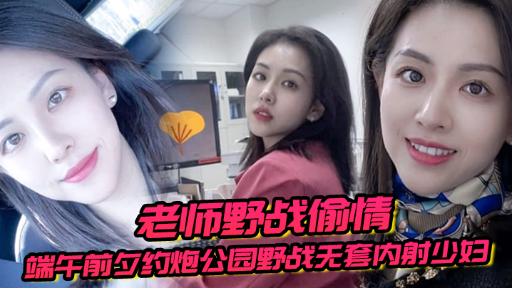 【老师野战偷情】端午前夕约炮公园野战无套内射少妇女老师}