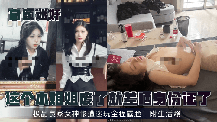 【高颜迷奸】这个小姐姐废了就差晒身份证了！极品良家女神惨遭迷玩全程露脸！附生活照！}