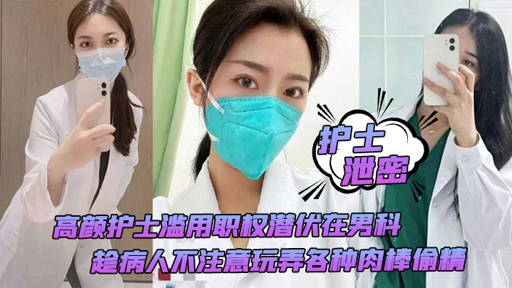 【护士泄密】高颜护士滥用职权潜伏在男科，趁病人不注意玩弄各种肉棒偷精}