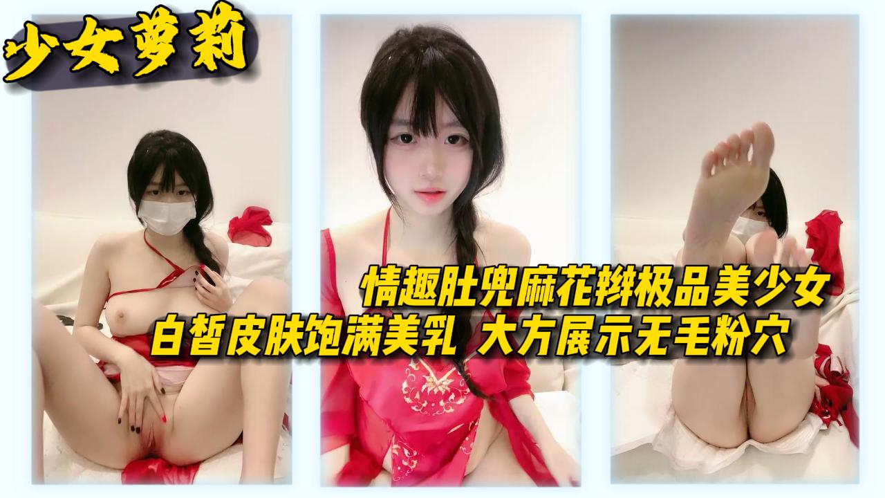 【少女萝莉】情趣肚兜麻花辫极品美少女白皙皮肤饱满美乳大方展示无毛粉穴}