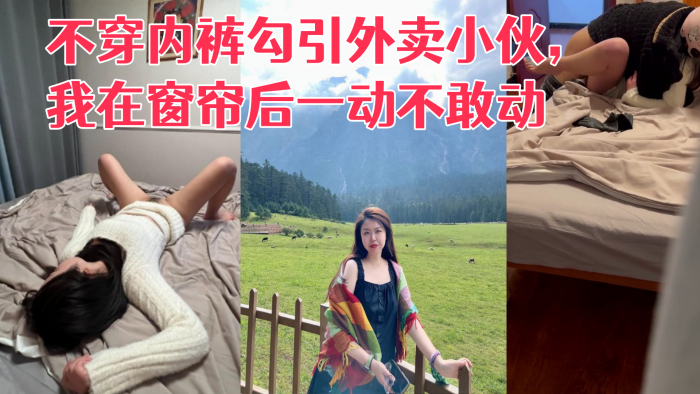 [真实勾引] 利诱老婆不穿内裤勾引外卖小伙，我在窗帘后一动不敢动}