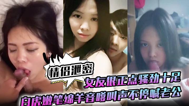 【情侣泄密】女友很正点骚劲十足白虎嫩笔绵羊音嗲叫声不停喊老公}