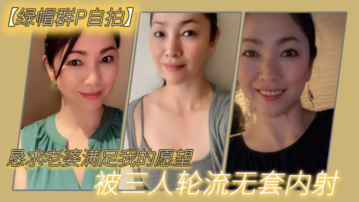 【绿帽群P自拍】恳求老婆满足我的愿望，被三人轮流无套内射}