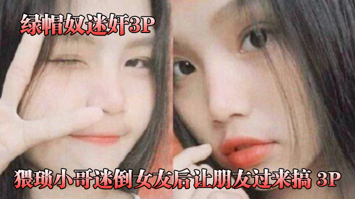 【绿帽奴迷奸】猥琐小哥迷倒女友后让朋友过来搞_3P，被男朋友和他兄弟两个人轮着操！}