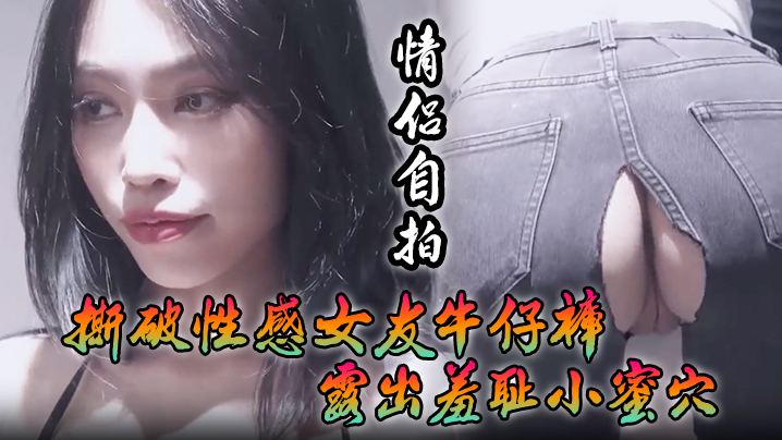 【情侣自拍】撕破性感女友牛仔裤_露出羞耻小蜜穴，菊花小穴齐开_让女神体验极致快乐，极品颜值！}