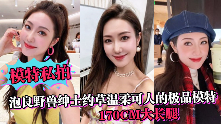 【模特私拍】泡良野兽绅士约草温柔可人的极品模特，170cm大长腿，在小兽胯下缠绵}