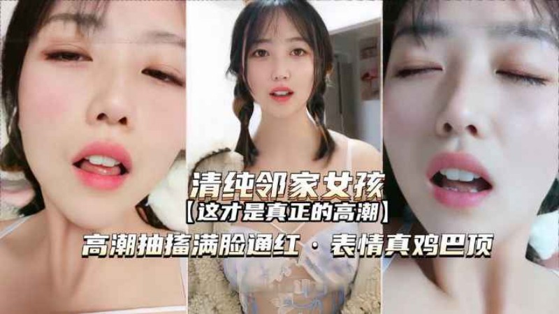 【萝莉邻家女孩】高潮抽搐满脸通红表情真鸡巴销魂啊}