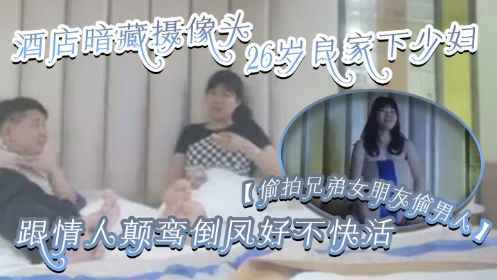 【偷拍兄弟女朋友偷男人】酒店暗藏摄像头26岁良家下少妇，主动风骚，跟情人颠鸾倒凤好不快活}