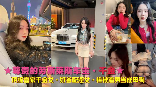 ★尊贵的劳斯莱斯车主·千金★顶级富家千金女·好爹配淫女·惨被渣男当成母狗}